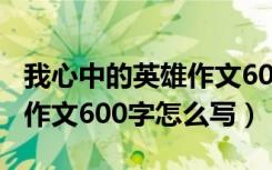 我心中的英雄作文600字妈妈（我心中的英雄作文600字怎么写）