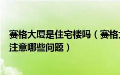 赛格大厦是住宅楼吗（赛格大厦是写字楼吗购买写字楼应该注意哪些问题）