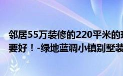 邻居55万装修的220平米的现代风格，比我家10万装修的还要好！-绿地蓝调小镇别墅装饰