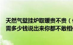 天然气壁挂炉取暖贵不贵（使用天然气壁挂炉取暖，一个月需多少钱说出来你都不敢相信）