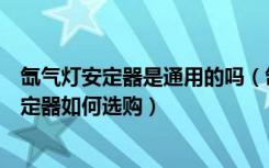 氙气灯安定器是通用的吗（氙气灯安定器的作用，氙气灯安定器如何选购）