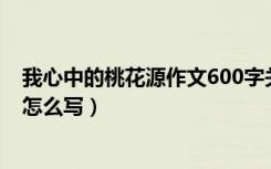 我心中的桃花源作文600字关于疫情（我心中的桃花源作文怎么写）