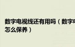 数字电视线还有用吗（数字电视和有线电视的区别,数字电视怎么保养）