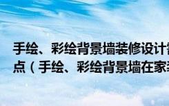 手绘、彩绘背景墙装修设计需要考虑哪些注意事项和设计要点（手绘、彩绘背景墙在家装不同空间如何应用）