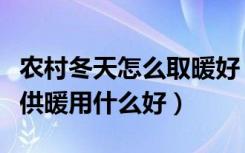 农村冬天怎么取暖好（农村冬季如何取暖冬天供暖用什么好）