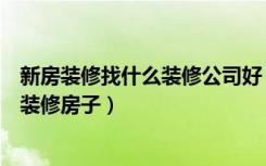 新房装修找什么装修公司好（快速装修公司有哪些如何快速装修房子）