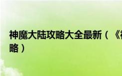 神魔大陆攻略大全最新（《神魔大陆》神魔大陆双开不卡攻略）