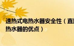 速热式电热水器安全性（直热式电热水器安不安全直热式电热水器的优点）