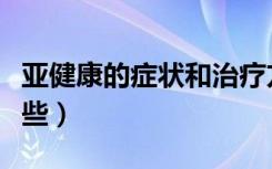 亚健康的症状和治疗方法（亚健康的症状有哪些）