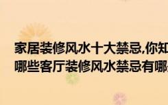 家居装修风水十大禁忌,你知道几个?（家居风水禁忌大全有哪些客厅装修风水禁忌有哪些）