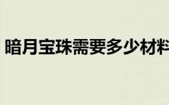 暗月宝珠需要多少材料（暗月宝珠材料详情）