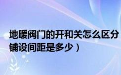 地暖阀门的开和关怎么区分（暖气阀什么是开什么是关地暖铺设间距是多少）