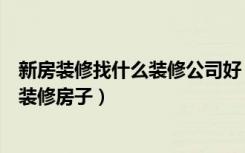 新房装修找什么装修公司好（快速装修公司有哪些如何快速装修房子）