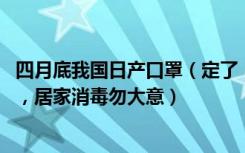 四月底我国日产口罩（定了！口罩日产2000万只，非常时期，居家消毒勿大意）