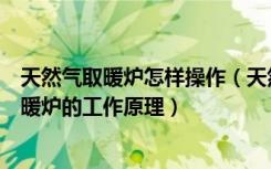 天然气取暖炉怎样操作（天然气取暖炉怎么样家用天燃气采暖炉的工作原理）