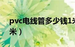 pvc电线管多少钱1米（pvc电线管多少钱一米）