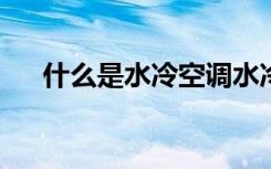 什么是水冷空调水冷空调的特点是什么