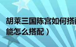 胡莱三国陈宫如何搭配技能（胡莱三国陈宫技能怎么搭配）