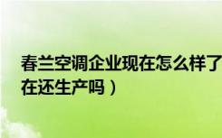 春兰空调企业现在怎么样了?（春兰空调怎么样春兰空调现在还生产吗）