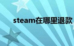 steam在哪里退款（steam退款方法）