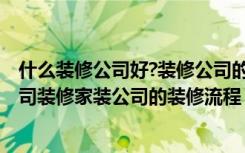 什么装修公司好?装修公司的流程是什么?（家装要去哪个公司装修家装公司的装修流程）