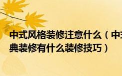 中式风格装修注意什么（中式新古典装修注意什么中式新古典装修有什么装修技巧）