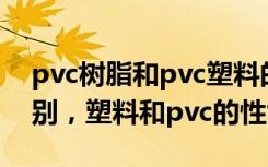 pvc树脂和pvc塑料的区别（塑料和pvc的区别，塑料和pvc的性能）