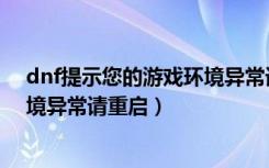 dnf提示您的游戏环境异常请重启机器后再试（dnf游戏环境异常请重启）