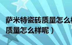 萨米特瓷砖质量怎么样几线品牌（萨米特瓷砖质量怎么样呢）