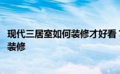 现代三居室如何装修才好看？装修专家带你看！-大东城二期装修