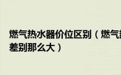 燃气热水器价位区别（燃气热水器价位为何燃气热水器价格差别那么大）