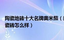 陶瓷地砖十大名牌奥米茄（奥米茄瓷砖属于几线品牌奥米茄瓷砖怎么样）