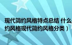 现代简约风格特点总结 什么是现代简约风格（什么是现代简约风格现代简约风格分类）