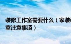 装修工作室需要什么（家装装修工作室有哪些家装装修工作室注意事项）