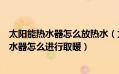 太阳能热水器怎么放热水（太阳能热水器能取暖吗太阳能热水器怎么进行取暖）