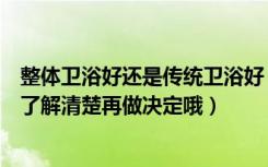 整体卫浴好还是传统卫浴好（装修选择整体卫浴到底好不好了解清楚再做决定哦）