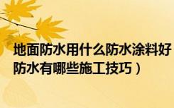 地面防水用什么防水涂料好（地面防水用什么材料好，地面防水有哪些施工技巧）