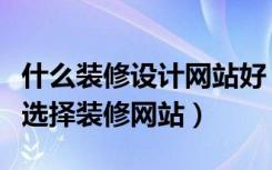 什么装修设计网站好（家装设计网有哪些如何选择装修网站）