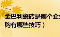 金巴利瓷砖是哪个企业旗下的品牌（瓷砖的选购有哪些技巧）