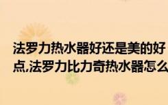 法罗力热水器好还是美的好（法罗力比力奇热水器有哪些优点,法罗力比力奇热水器怎么样）