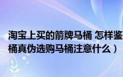 淘宝上买的箭牌马桶 怎样鉴别是不是真的（如何鉴别箭牌马桶真伪选购马桶注意什么）