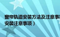 窗帘轨道安装方法及注意事项（自己怎样安装窗帘轨道窗帘安装注意事项）