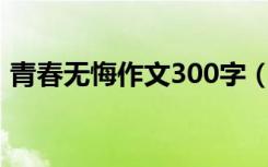 青春无悔作文300字（青春无悔作文怎么写）