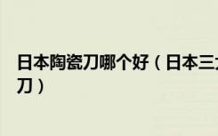 日本陶瓷刀哪个好（日本三大陶瓷刀品牌怎么选择好的陶瓷刀）