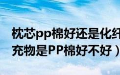 枕芯pp棉好还是化纤好（PP棉是什么枕头填充物是PP棉好不好）