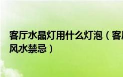 客厅水晶灯用什么灯泡（客厅灯用水晶灯好不好客厅水晶灯风水禁忌）