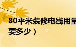 80平米装修电线用量（80平方家装电线用量要多少）