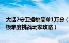 大话2守卫蟠桃简单1万分（《大话西游2》蟠桃圆守卫战之极难度挑战玩家攻略）