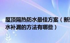 屋顶隔热防水最佳方案（新型屋顶防水隔热材料介绍屋顶漏水补漏的方法有哪些）