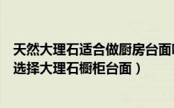 天然大理石适合做厨房台面吗（大理石做厨房台面好吗怎么选择大理石橱柜台面）